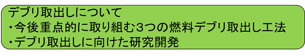 デブリ取り出しについて・今後重点的に3つの燃料デブリ取り出し工法/デブリ取り出し技術開発の詳細説明に移動します。
