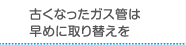 古くなったガス管は早めに取り替えを