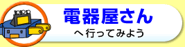 電器屋さんへ行ってみよう