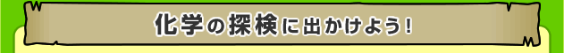 化学の探検にでかけよう！