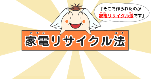 「そこで作られたのが家電リサイクル法です。」