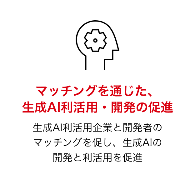 マッチングを通じた、生成AI利活用・開発の促進：生成AI利活用企業と開発者のマッチングを促し、生成AIの開発と利活用を促進