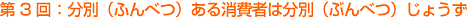 第3回:分別(ふんべつ)ある消費者は分別(ぶんべつ)じょうず