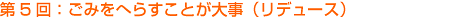 第5回:ごみをへらすことが大事(リデュース)