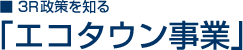 ■3R政策を知る「エコタウン事業」