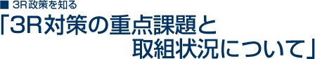 ■3R政策を知る「3R対策の重点課題と取組状況について」