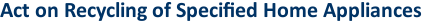 Act on Recycling of Specified Home Appliances