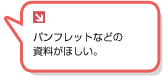 パンフレットなどの資料がほしい。