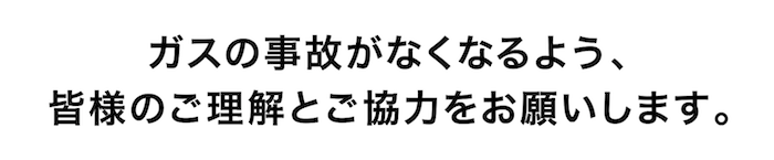 ガスの事故がなくなるよう、皆様のご理解とご協力をお願いします。
