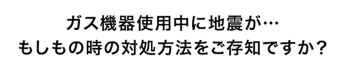 ガス機器使用中に地震が....もしもの時の対処方法をご存知ですか？