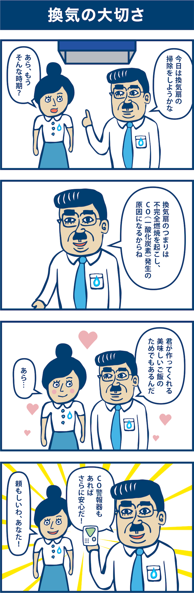 4コマ漫画：換気の大切さ。1コマ目「今日は換気扇の掃除をしようかな。」「あら、もうそんな時期?」2コマ目「換気扇のつまりは不完全燃焼を起こし、CO(一酸化炭素)発生の原因になるからね」3コマ目「君が作ってくれる美味しいご飯のためでもあるんだ。」
「あら...」4コマ目「CO警報機もあればさらに安心だ!」「頼もしいわ、あなた!」