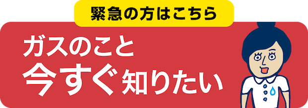 緊急の方はこちら ガスのこと今すぐ知りたい