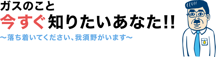 ガスのこと今すぐ知りたいあなた!! ～落ち着いてください、我須野がいます～