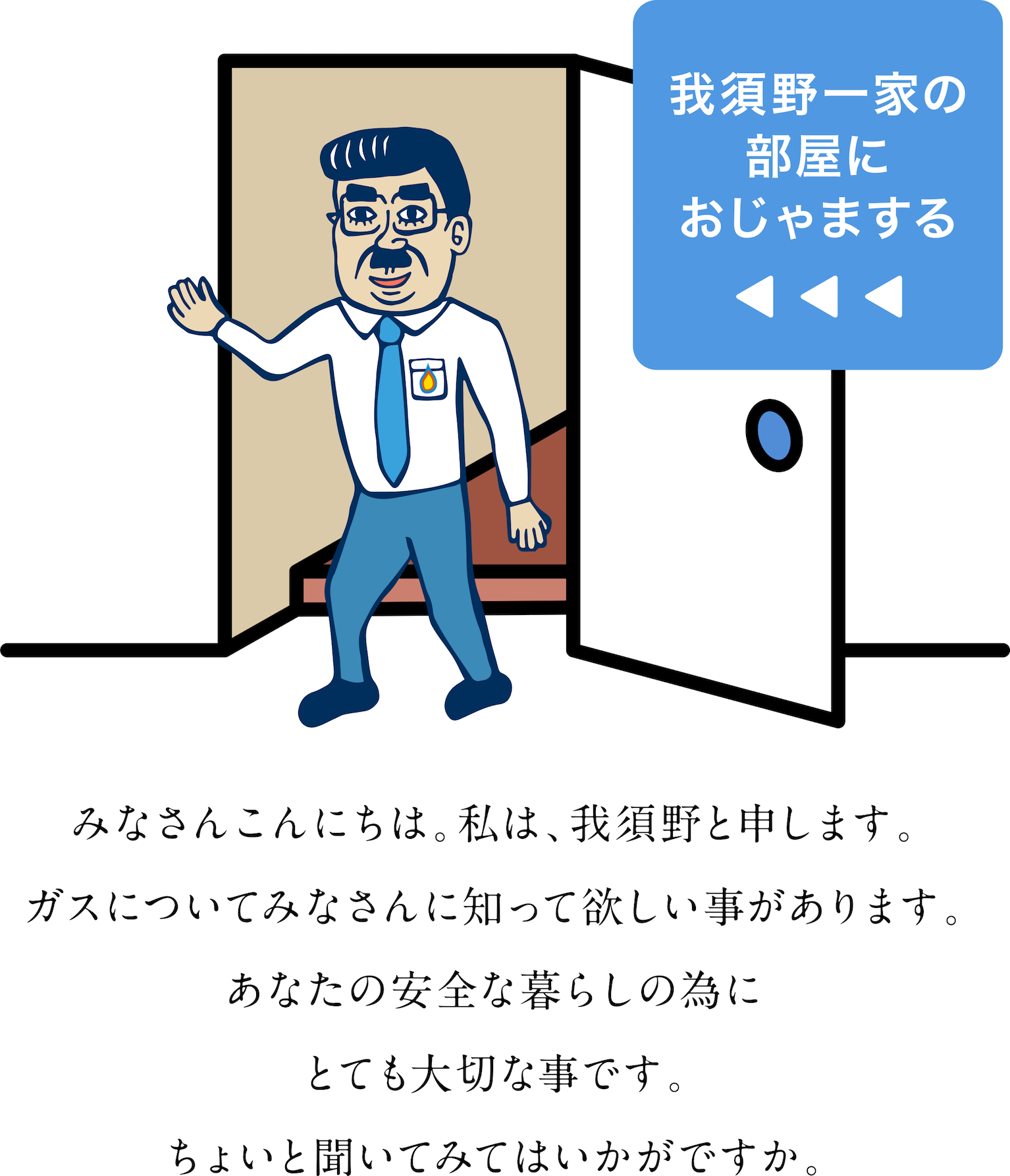 みなさんこんにちは。私は、我須野と申します。ガスについてみなさんに知って欲しい事があります。あなたの安全な暮らしの為にとても大切な事です。ちょいと聞いてみてはいかがですか。