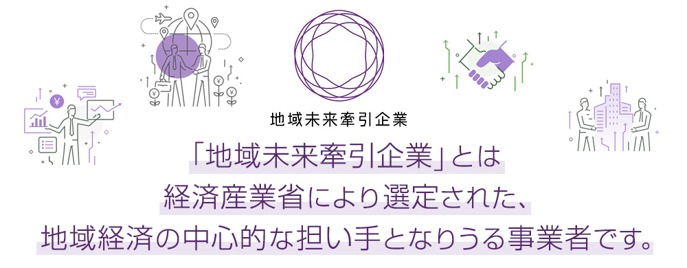 地域未来牽引企業とは経済産業省により選定された地域経済の中心的な担い手となりうる事業者です