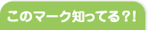 このマーク知ってる？！