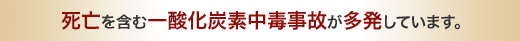 死亡を含む一酸化炭素中毒事故が多発しています