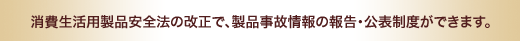 消費生活用製品安全法の改正で、製品事故情報の報告・公表制度ができます。