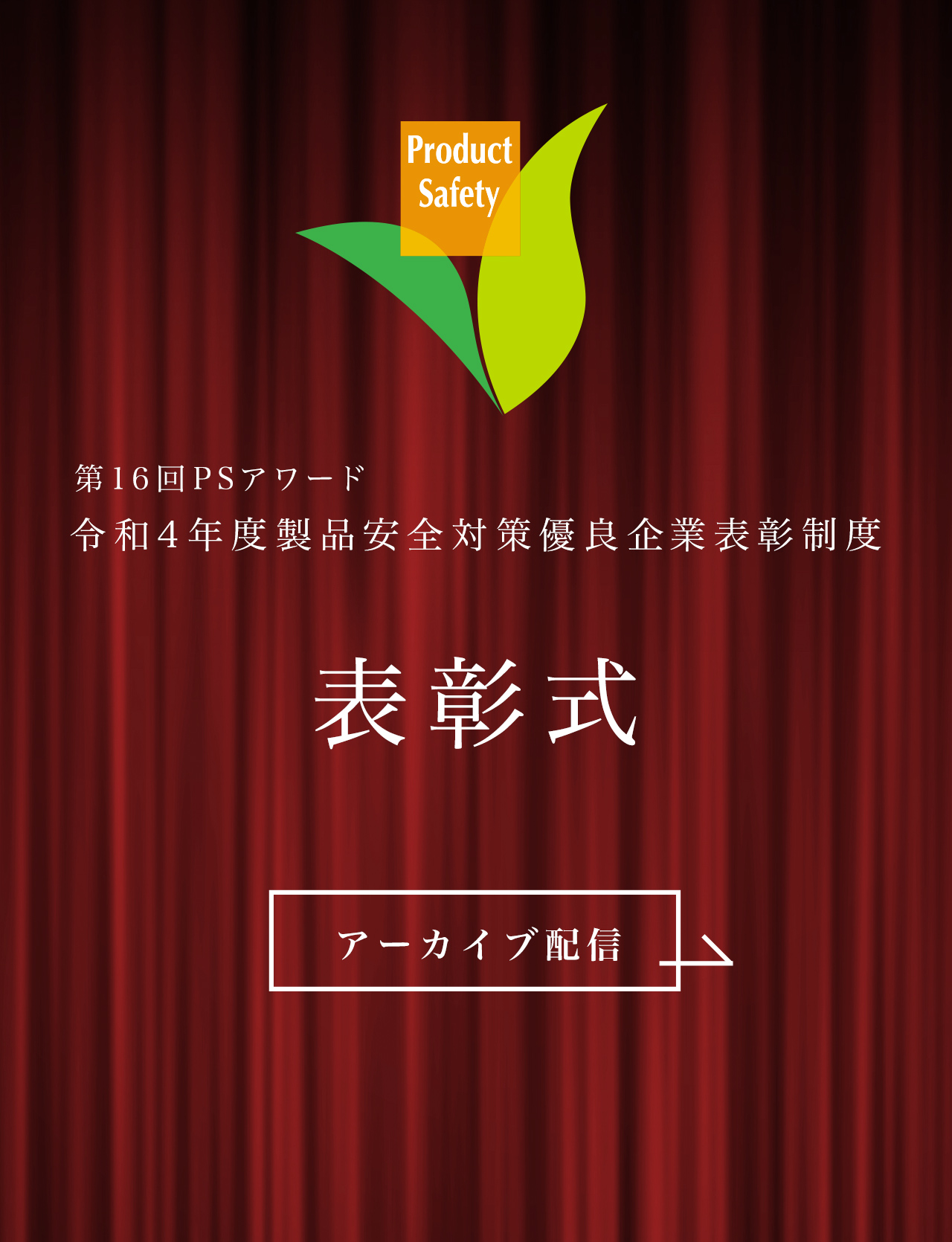 第16回PSアワード 令和4年度製品安全対策優良企業表彰制度 受賞企業決定！ 受賞企業・団体 2022年11月29日 12:30〜ライブ配信