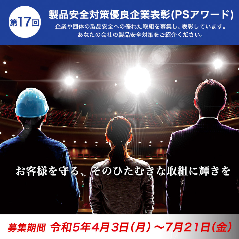 第17回製品安全対策優良企業表彰（PSアワード）募集開始　企業や団体の製品安全への優れた取り組みを募集し、表彰しています。あなたの会社の製品安全対策をご紹介ください。募集期間：令和5年4月3日（月）～7月21日（金）