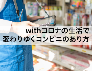 withコロナの生活で変わりゆくコンビニエンスストアのあり方