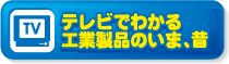 テレビでわかる工業製品のいまと昔