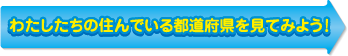 わたしたちの住んでいる都道府県を見てみよう！