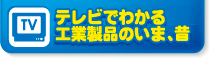 テレビでわかる工業製品のいまと昔