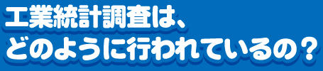 工業統計調査は、どのように行われているの？