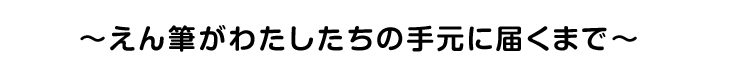 ～えん筆がわたしたちの手元に届くまで～