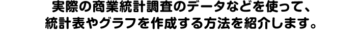 実際の商業統計調査のデータなどを使って、統計表やグラフを作成する方法を紹介します。