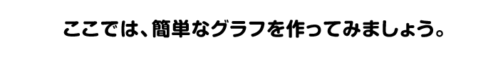 ここでは、簡単なグラフを作ってみましょう。