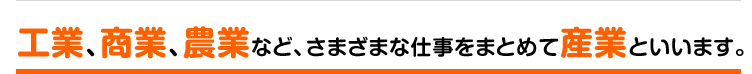 工業、商業、農業など、さまざまな仕事をまとめて産業といいます。
