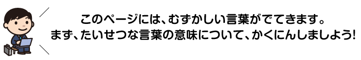 このページには、むずかしい言葉がでてきます。まず、たいせつな言葉の意味について、かくにんしましよう！