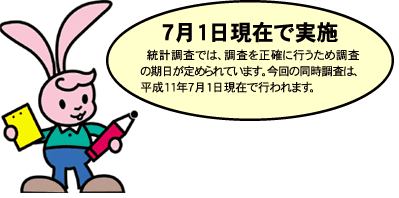 7月1日現在で実施。統計調査では、調査を正確に行うため調査の期日が定められています。今回の同時調査は、平成11年7月1日現在で行われます。